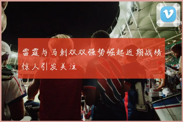 雷霆与马刺双双强势崛起近期战绩惊人引发关注