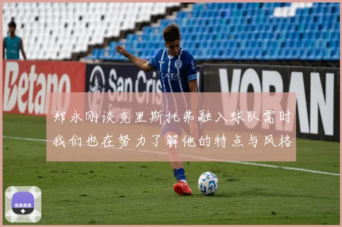 郑永刚谈克里斯托弗融入球队需时我们也在努力了解他的特点与风格