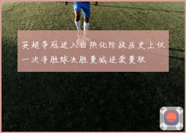 英超争冠进入白热化阶段历史上仅一次净胜球决胜曼城逆袭曼联