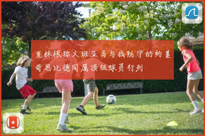 克林根称文班亚马与我防守的约基奇恩比德同属顶级球员行列