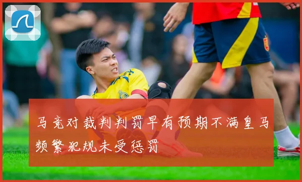 马竞对裁判判罚早有预期不满皇马频繁犯规未受惩罚