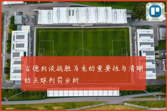 古德利谈战胜马竞的重要性与清晰的点球判罚分析