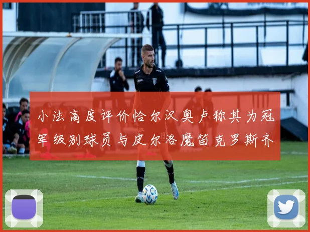 小法高度评价恰尔汉奥卢称其为冠军级别球员与皮尔洛魔笛克罗斯齐名