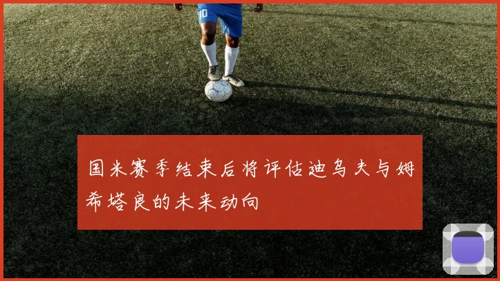 国米赛季结束后将评估迪乌夫与姆希塔良的未来动向