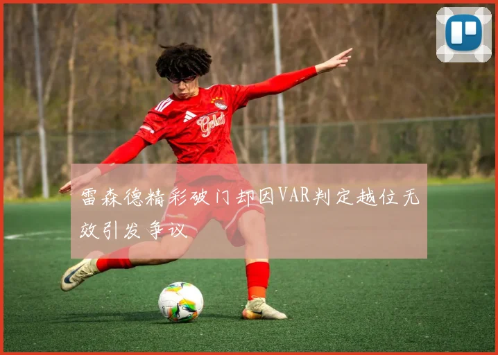 雷森德精彩破门却因VAR判定越位无效引发争议