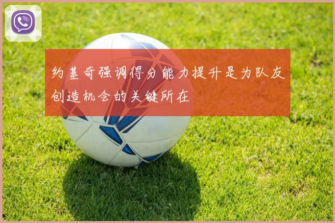 约基奇强调得分能力提升是为队友创造机会的关键所在