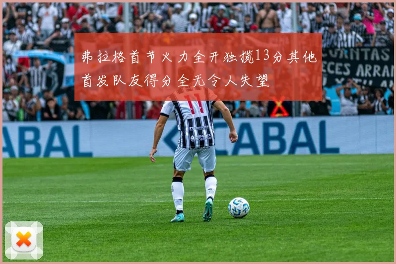 弗拉格首节火力全开独揽13分其他首发队友得分全无令人失望