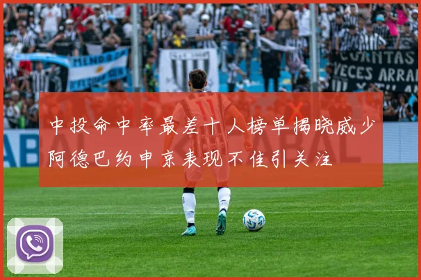中投命中率最差十人榜单揭晓威少阿德巴约申京表现不佳引关注