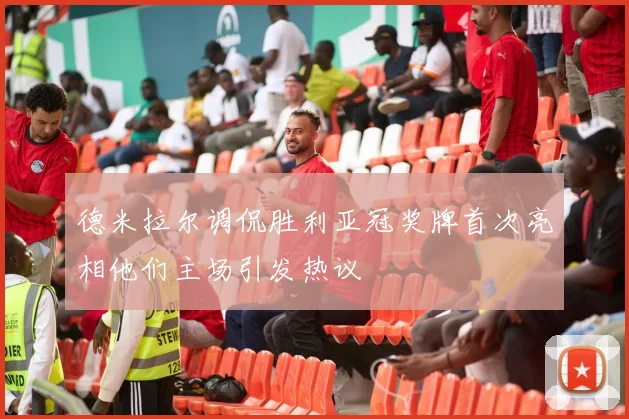 德米拉尔调侃胜利亚冠奖牌首次亮相他们主场引发热议