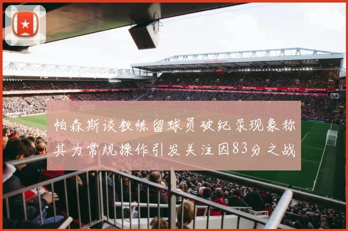 帕森斯谈教练留球员破纪录现象称其为常规操作引发关注因83分之战