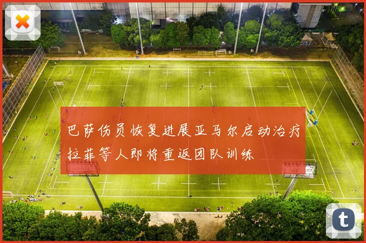 巴萨伤员恢复进展亚马尔启动治疗拉菲等人即将重返团队训练