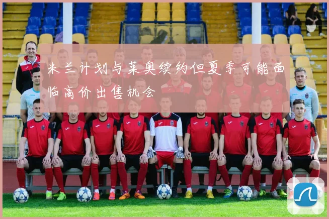 米兰计划与莱奥续约但夏季可能面临高价出售机会