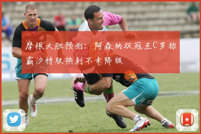 摩根大胆预测：阿森纳双冠王C罗称霸沙特联热刺不幸降级