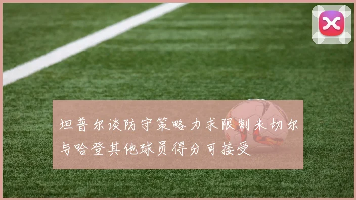 坦普尔谈防守策略力求限制米切尔与哈登其他球员得分可接受