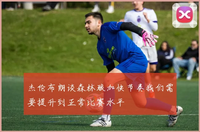 杰伦布朗谈森林狼加快节奏我们需要提升到正常比赛水平