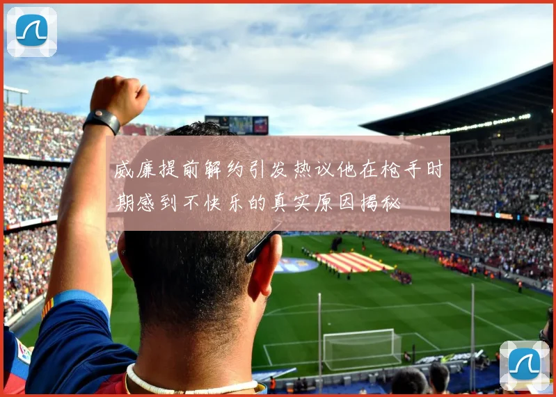 威廉提前解约引发热议他在枪手时期感到不快乐的真实原因揭秘