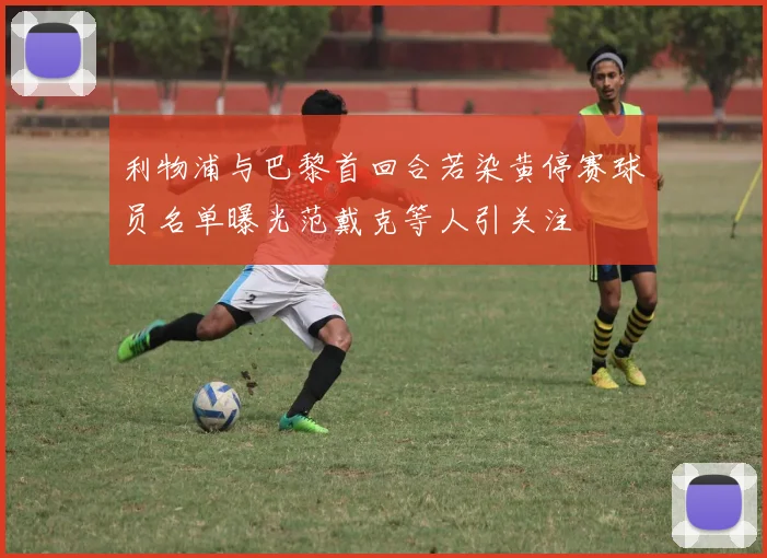 利物浦与巴黎首回合若染黄停赛球员名单曝光范戴克等人引关注