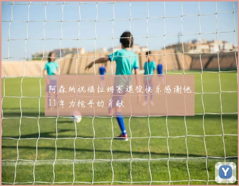 阿森纳祝福拉姆塞退役快乐感谢他11年为枪手的贡献