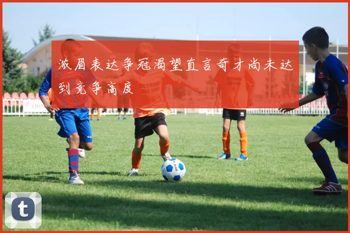 浓眉表达争冠渴望直言奇才尚未达到竞争高度