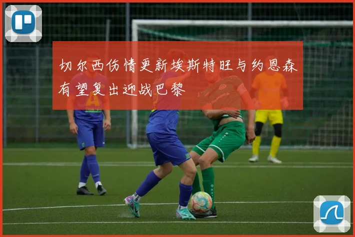 切尔西伤情更新埃斯特旺与约恩森有望复出迎战巴黎