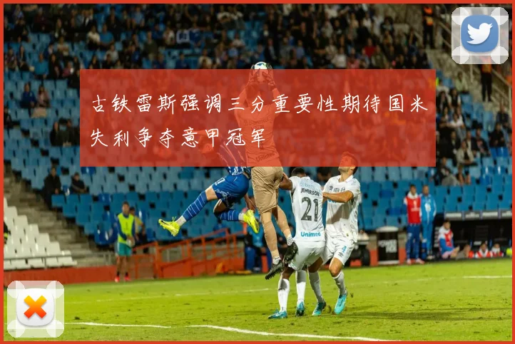 古铁雷斯强调三分重要性期待国米失利争夺意甲冠军