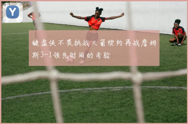 键盘侠不畏挑战火箭续约再战詹姆斯3-1领先时间的考验