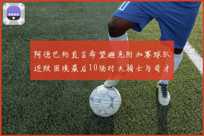 阿德巴约直言希望避免附加赛球队连败困境最后10场对决骑士与奇才