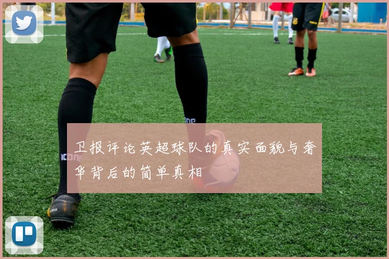 卫报评论英超球队的真实面貌与奢华背后的简单真相